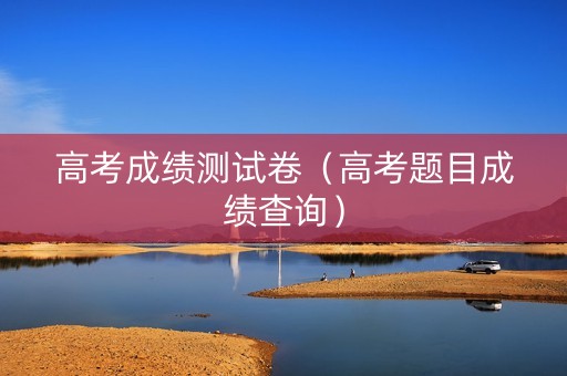 高考成绩测试卷（高考题目成绩查询）