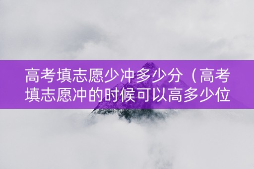 高考填志愿少冲多少分（高考填志愿冲的时候可以高多少位次）