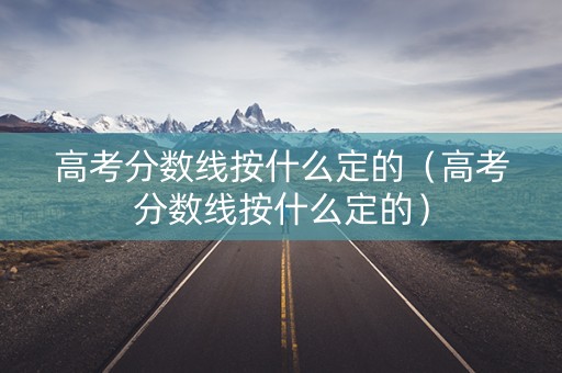 高考分数线按什么定的（高考分数线按什么定的）