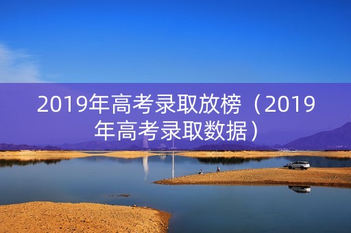 2019年高考录取放榜（2019年高考录取数据）