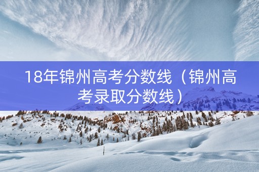 18年锦州高考分数线（锦州高考录取分数线）
