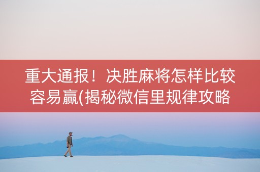 重大通报！决胜麻将怎样比较容易赢(揭秘微信里规律攻略)