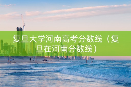 复旦大学河南高考分数线（复旦在河南分数线）