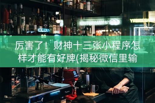 厉害了！财神十三张小程序怎样才能有好牌(揭秘微信里输赢技巧)