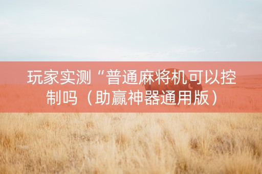 玩家实测“普通麻将机可以控制吗（助赢神器通用版）