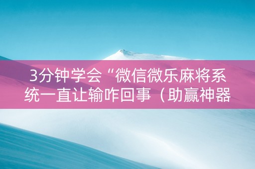 3分钟学会“微信微乐麻将系统一直让输咋回事（助赢神器通用版）
