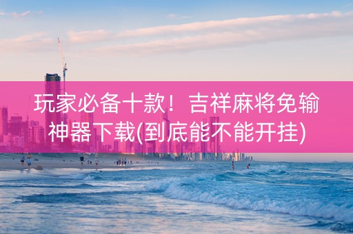 玩家必备十款！吉祥麻将免输神器下载(到底能不能开挂)