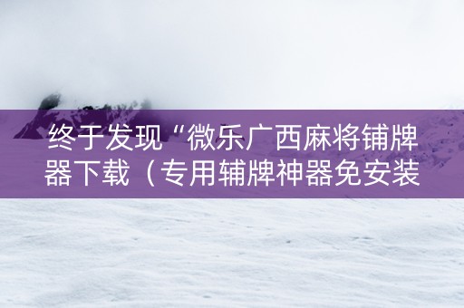 终于发现“微乐广西麻将铺牌器下载（专用辅牌神器免安装）