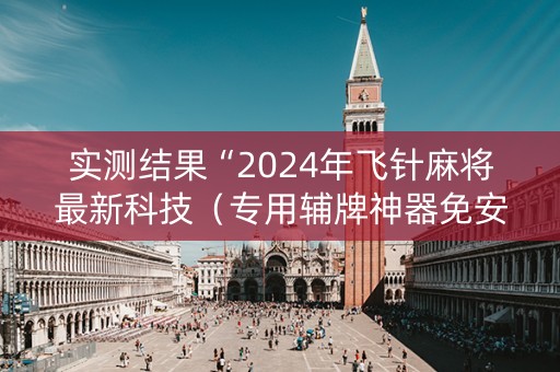 实测结果“2024年飞针麻将最新科技（专用辅牌神器免安装）