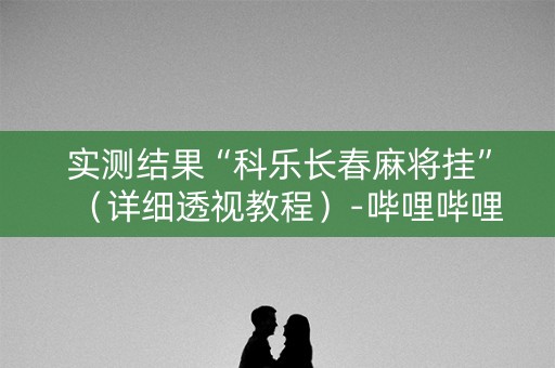 实测结果“科乐长春麻将挂”（详细透视教程）-哔哩哔哩