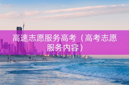 高速志愿服务高考（高考志愿服务内容）