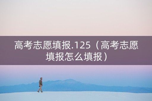高考志愿填报.125（高考志愿填报怎么填报）