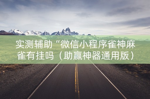 实测辅助“微信小程序雀神麻雀有挂吗（助赢神器通用版）