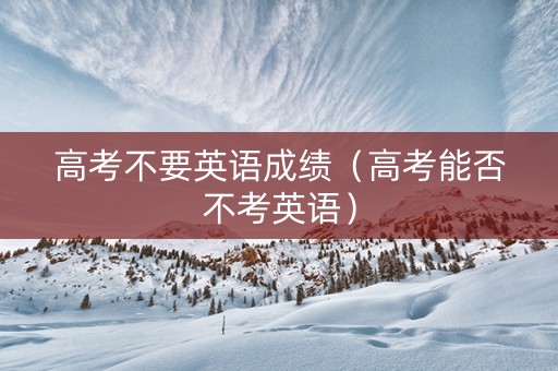 高考不要英语成绩（高考能否不考英语）