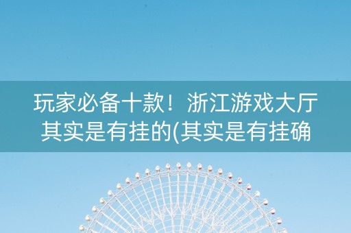 玩家必备十款！浙江游戏大厅其实是有挂的(其实是有挂确实有挂)
