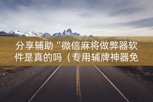 分享辅助“微信麻将做弊器软件是真的吗（专用辅牌神器免安装）