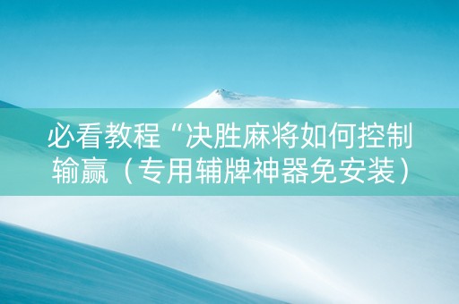 必看教程“决胜麻将如何控制输赢（专用辅牌神器免安装）