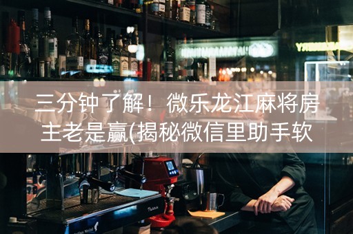 三分钟了解！微乐龙江麻将房主老是赢(揭秘微信里助手软件)