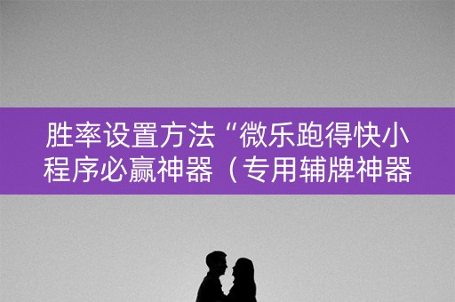 胜率设置方法“微乐跑得快小程序必赢神器（专用辅牌神器免安装）