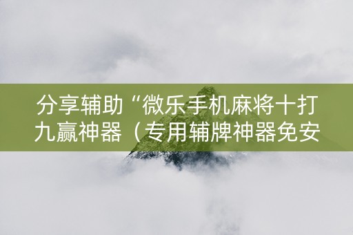 分享辅助“微乐手机麻将十打九赢神器（专用辅牌神器免安装）