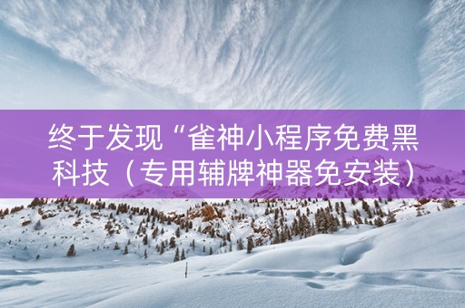 终于发现“雀神小程序免费黑科技（专用辅牌神器免安装）