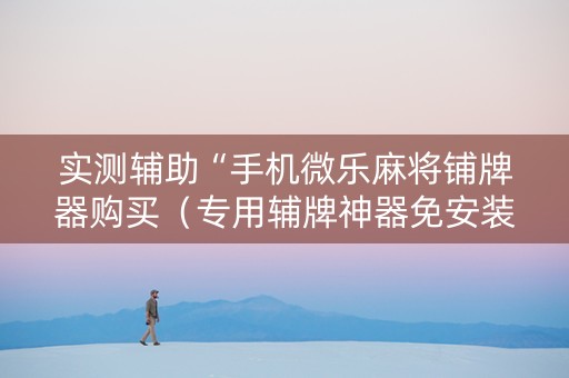 实测辅助“手机微乐麻将铺牌器购买（专用辅牌神器免安装）