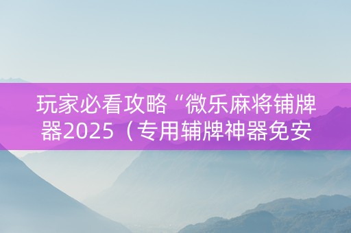 玩家必看攻略“微乐麻将铺牌器2025（专用辅牌神器免安装）