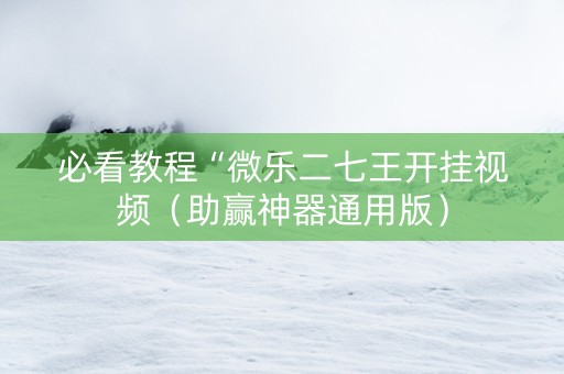 必看教程“微乐二七王开挂视频（助赢神器通用版）