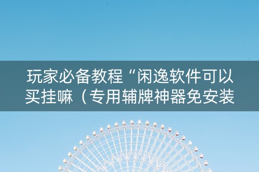 玩家必备教程“闲逸软件可以买挂嘛（专用辅牌神器免安装）