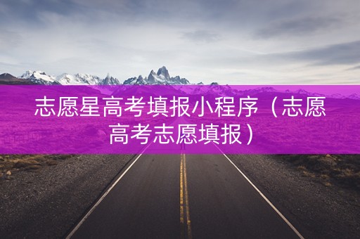 志愿星高考填报小程序（志愿高考志愿填报）