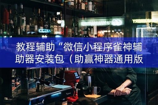教程辅助“微信小程序雀神辅助器安装包（助赢神器通用版）