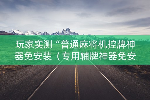 玩家实测“普通麻将机控牌神器免安装（专用辅牌神器免安装）