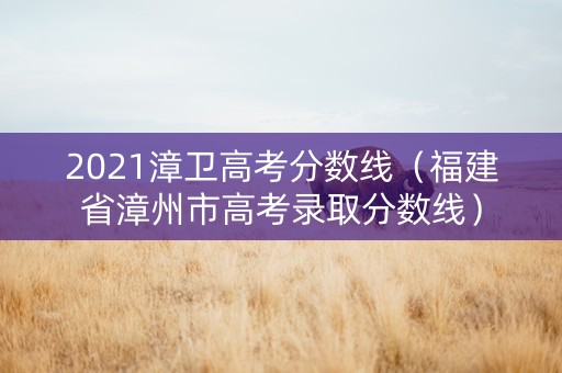2021漳卫高考分数线（福建省漳州市高考录取分数线）