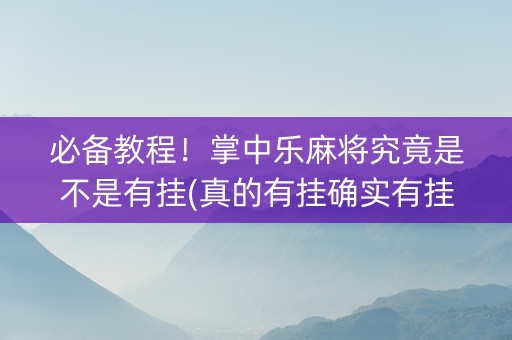 必备教程！掌中乐麻将究竟是不是有挂(真的有挂确实有挂)