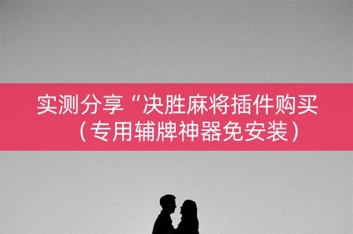 实测分享“决胜麻将插件购买（专用辅牌神器免安装）