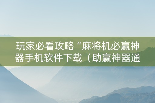 玩家必看攻略“麻将机必赢神器手机软件下载（助赢神器通用版）
