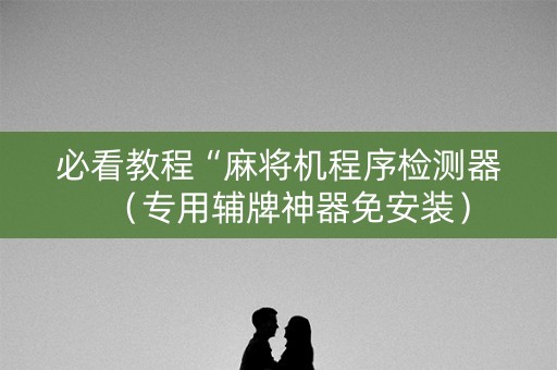 必看教程“麻将机程序检测器（专用辅牌神器免安装）