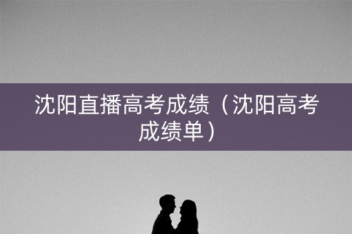 沈阳直播高考成绩（沈阳高考成绩单）