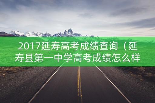 2017延寿高考成绩查询（延寿县第一中学高考成绩怎么样）