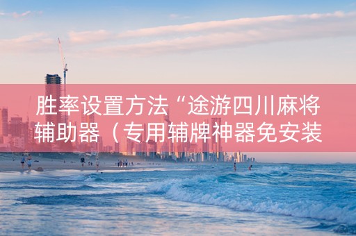 胜率设置方法“途游四川麻将辅助器（专用辅牌神器免安装）