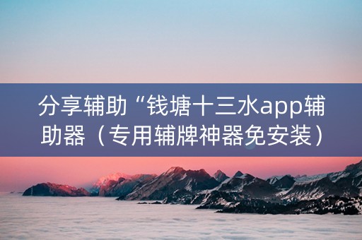 分享辅助“钱塘十三水app辅助器（专用辅牌神器免安装）