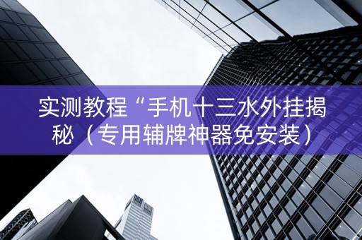 实测教程“手机十三水外挂揭秘（专用辅牌神器免安装）