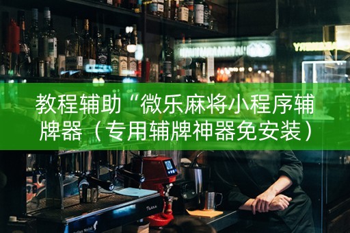 教程辅助“微乐麻将小程序辅牌器（专用辅牌神器免安装）
