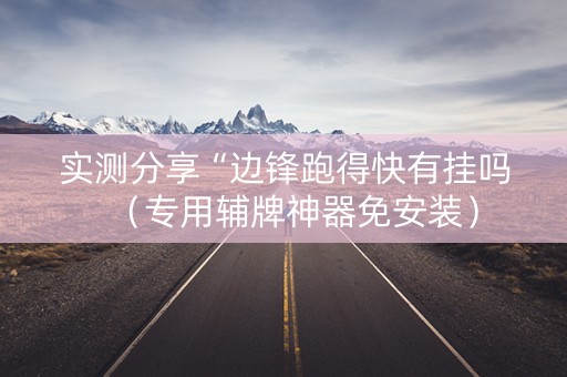 实测分享“边锋跑得快有挂吗（专用辅牌神器免安装）