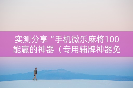 实测分享“手机微乐麻将100能赢的神器（专用辅牌神器免安装）