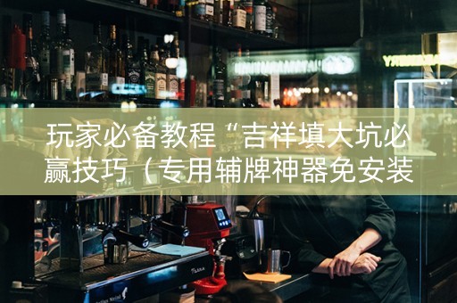 玩家必备教程“吉祥填大坑必赢技巧（专用辅牌神器免安装）