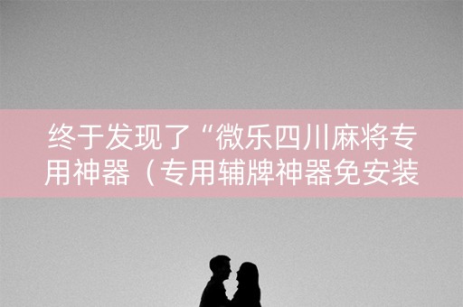 终于发现了“微乐四川麻将专用神器（专用辅牌神器免安装）