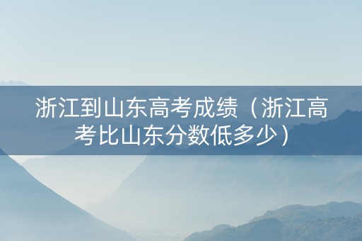 浙江到山东高考成绩（浙江高考比山东分数低多少）