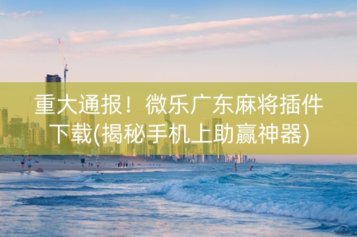重大通报！微乐广东麻将插件下载(揭秘手机上助赢神器)