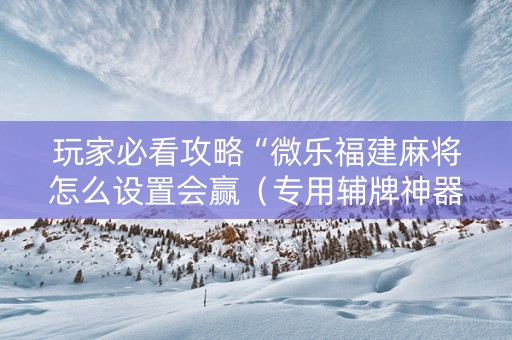 玩家必看攻略“微乐福建麻将怎么设置会赢（专用辅牌神器免安装）